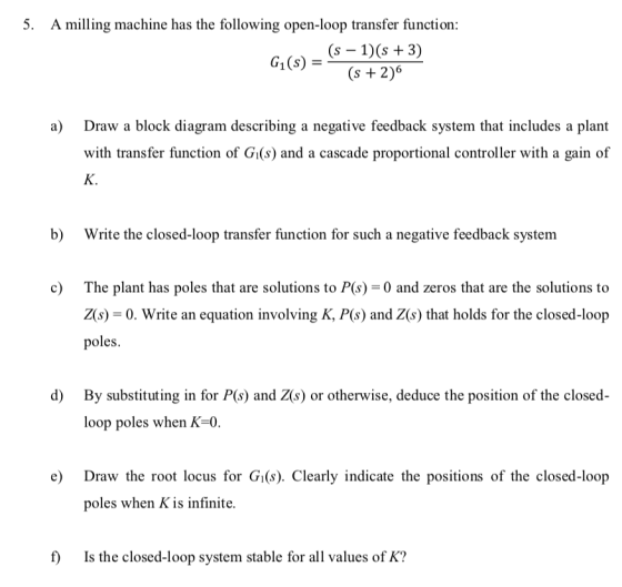 5. A milling machine has the following open-loop transfer function: (s 1)(s+3) Draw a block diagram describing a negative fee