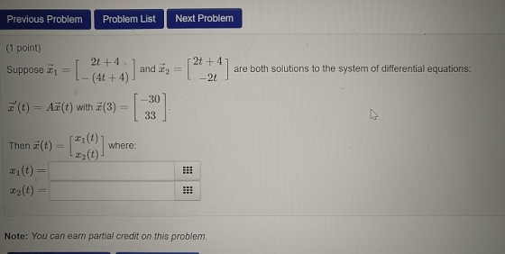 Problem List Next Problem Previous Problem (1 point) 2t4 2t+4 are both solutions to the system of differential equations: and