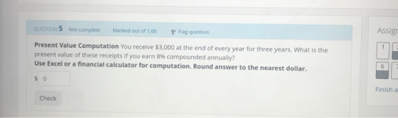 Assig QUESTION 5 Not complete Marked out of 1.00 P Fag question Present Value Computation You receive $3,000 at the end of ev