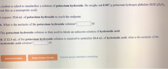 student is asked to standardize a solution of potassium hydroxide. He weighs out 0.907 g potassium hydrogen phthalate (KHC$H,