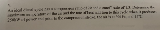 5. An ideal diesel cycle has a compression ratio of 20 and a cutoff ratio of 1.3. Determine t maximum temperature of the air