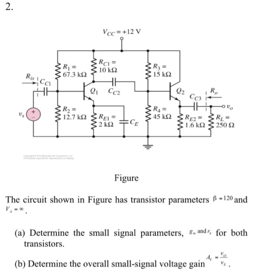 2. Vcc +12 V RCI= 10 k2 R3= 15 k2 67.3 k2 Ris Cci Q1 Cc2 CC3 R4= 45 k2 R2 = 12.7 k R= RE2= REI : CE 250 1.6 k2 2 k2 CopyightT