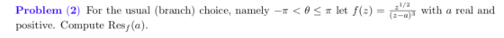 ,1/2 wi Problem (2) For the usual (branch) choice, namely -r < 0 < r let f(z) = positive. Compute Res/(a) a real and