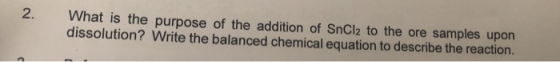 2. What is the purpose of the addition of SnCl2 to the ore samples upon dissolution? Write the balanced chemical equation to