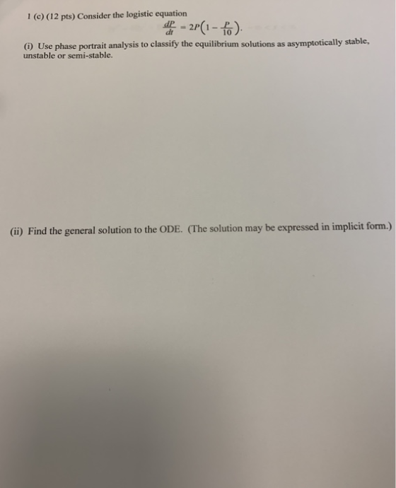 1 (c) (12 pts) Consider the logistic equation IP 3 Use phase portrait analysis to classify the equilibrium solutions as asymp