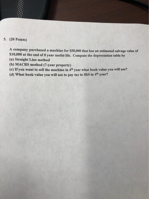 5. (20 Points) A company purchased a machine for $50,000 that has an estimated salvage value of $10,000 at the end of 8 year