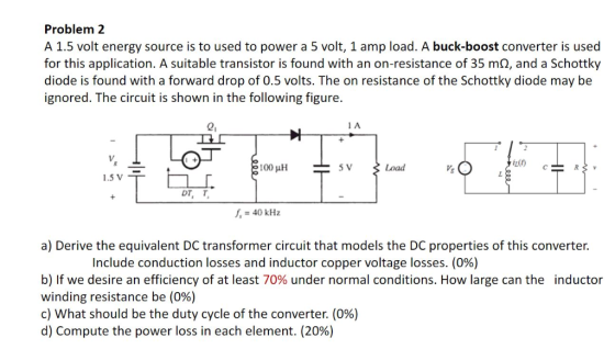 Problem 2 A 1.5 volt energy source is to used to power a 5 volt, 1 amp load. A buck-boost converter is used for this applicat