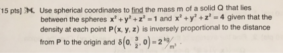 Use spherical coordinates to find the mass m of a solid Q that lies between the spheres x2 + y2 +z 1 and x2 + y2 + z2-4 give