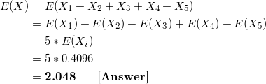 \small \begin{align*} E(X) &= E(X_1+X_2+X_3+X_4+X_5) \\ &= E(X_1) + E(X_2) + E(X_3) +E(X_4)+E(X_5) \\ &= 5*E(X_i) \\ &= 5*0.4096 \\ &= \textbf{2.048 \ \ \ \ [Answer]} \end{align*}