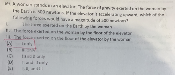 69. A woman stands in an elevator. The force of gravity exerted on the woman by the Earth is 500 newtons. If the elevator is