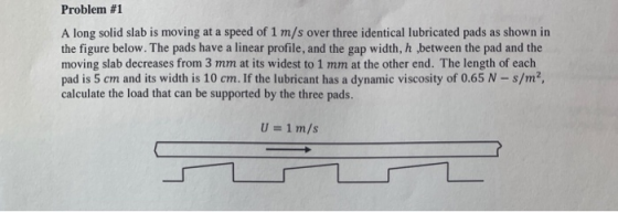 Problem #1 A long solid slab is moving at a speed of 1 m/s over three identical lubricated pads as shown in the figure below.
