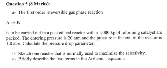 Question 5 (8 Marks): The first order irreversible gas phase reaction a- A B is to be carried out in a packed bed reactor wit