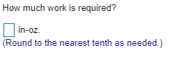 How much work is required? in-oz. |(Round to the nearest tenth as needed.)