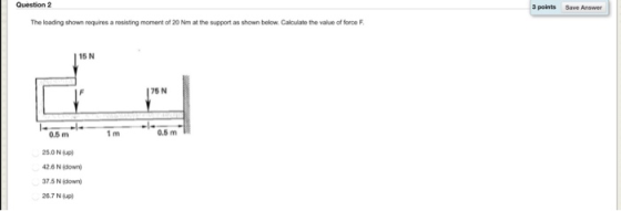 Question2 3 points Save Answer The loading shown requires a rosisting moment of 20 Nm at the support as shown below Caloulate