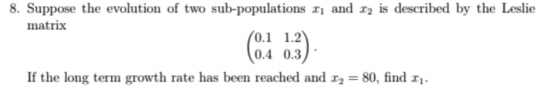 8. Suppose the evolution of two sub-populations r and r2 is described by the Leslie matrix 0.1 1.2 0.4 0.3 If the long term g