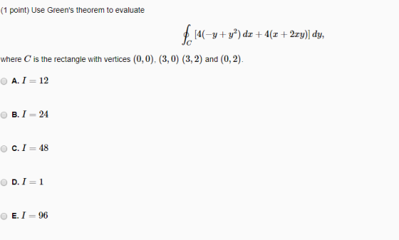 (1 point) Use Greens theorem to evaluate where C is the rectangle with vertices (0,0). (3,0) (3,2) and (0, 2) O A. I- 12 B.