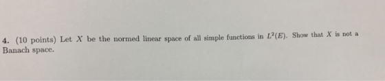4. (10 points) Let X be the normed linear space of all simple functions in L(E). Show that X is not a Banach space.