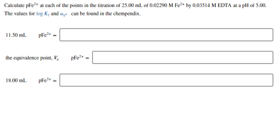 Calculate pFe2+ at each of the points in the titration of 25.00 mL of 0.02290 M Fe2+ by 0.03514 M EDTA at a pH of 5.00. The v