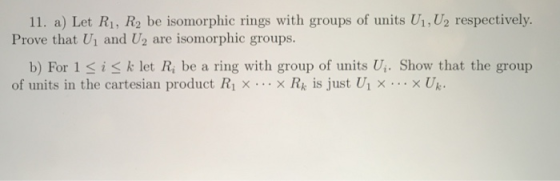 11. a) Let R1, R2 be isomorphic rings with groups of units U1, U2 respectively. Prove that U1 and U2 are isomorphic groups. b