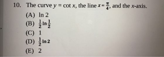 10. The curve y = cot x, the line x = 4, and the x-axis. (A) In 2 (B) 2In1 (C) 1 (D) In 2 (E) 2