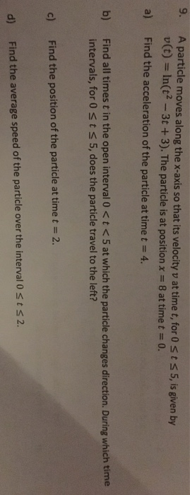 9. A particle moves along the x-axis so that its velocity v at time t, for0 sts 5, is given by v(t) In(t2-3t +3). The particl