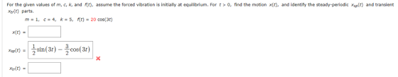 For the given values of m, c, k, and f(t), assume the forced vibration is initially at equilibrium. For t 0, find the motion