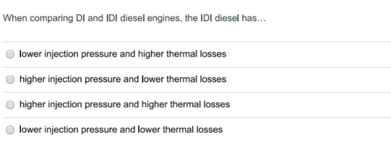 When comparing Dl and IDI diesel engines, the IDI diesel has O lower injection pressure and higher thermal losses O higher in