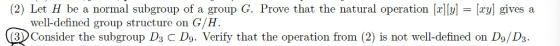 (2) Let H be a normal subgroup of a group G. Prove that the natural operation [x][y] = [xy] gives a well-defined group struct