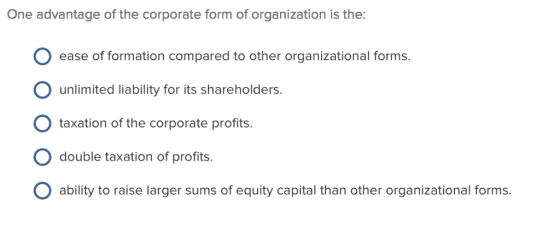 One advantage of the corporate form of organization is the: ease of formation compared to other organizational forms. unlimit