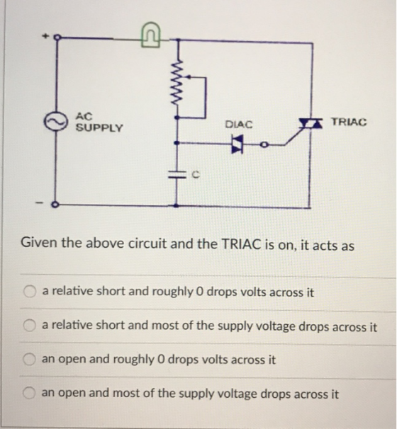 AC ンSUPPLY TRIAC ra DIAC Given the above circuit and the TRIAC is on, it acts as O a relative short and roughly 0 drops volts