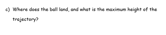 c) Where does the ball land, and what is the maximum height of the trajectory?