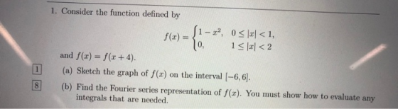 1. Consider the function defined by 1-2, 0 < Ixl < 1, f(x) = and f(x) = f(x + 4). 1 (a) Sketch the graph of f(x) on the inter