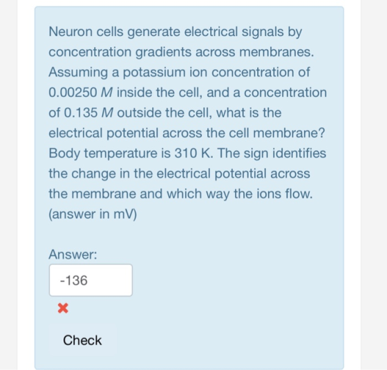Neuron cells generate electrical signals by concentration gradients across membranes. Assuming a potassium ion concentration