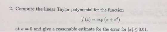 2. Compute the linear Taylor polynomial for the function exp (x + x4 f (x) at a = 0 and give a reasonable estimate for the er