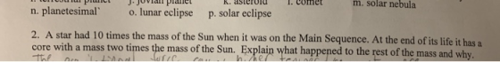 m. solar nebula к. asteroid I. comet Jovlll plalie n. planetesimal 2. A star had 10 times the mass of the Sun when it was on