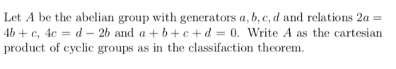 Let A be the abelian group with generators a, b, c, d and relations 2a 4b + с, 4c-d-2b and a + b + c + d-0. Write A as the ca