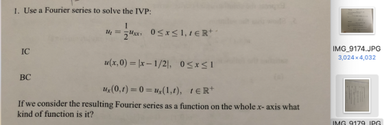 1. Use a Fourier series to solve the IVP IMG 9174.JPG 3,024x 4,032 IC u(x, 0) = |x-1/2], 0 < x < 1 BC 14(0,1) = 0 = ur(1,1),