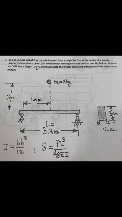 2. [1o pl. A steel ball of 2 kg mass is dropped from a height he 3 m at the center of a simply- supported aluminum beam (E-70