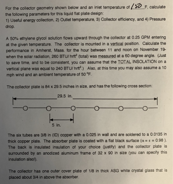 For the collector geometry shown below and an inlet temperature of SO F, calculate the following parameters for this liquid f