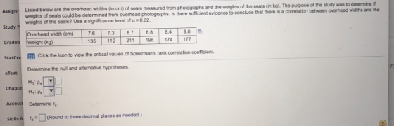 Listed below are the overhead widths (in cm) of seals measured from photographs and the weights of the seals (in kg). The pur