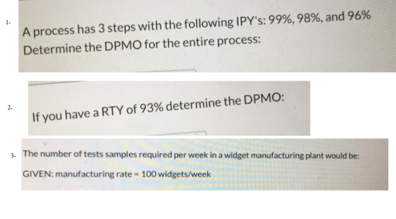 A process has 3 steps with the following IPYs: 99%, 98%, and 96% Determine the DPMO for the entire process: 1- 2- If you hav