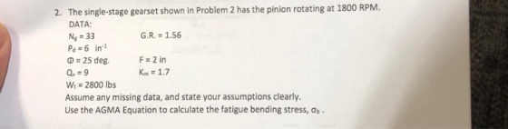 2. The single-stage gearset shown in Problem 2 has the pinion rotating at 1800 RPM. DATA: Ng 33 Ps 6 in Ф-25 deg. G.R.-1.56 F