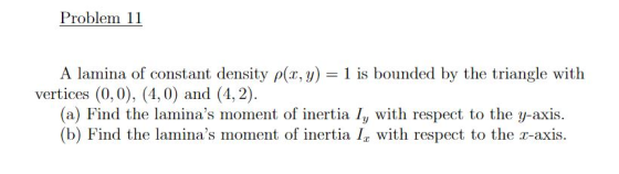 Problem 11 A lamina of constant density ρ(z, y) = l is bounded by the triangle with vertices (0, 0), (4,0) and (4, 2) (a) Fin