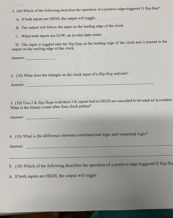 1. (10) Which of the following describes the operation of a positive edge-triggered D flip-lop? A. If both inputs are HIGH, t
