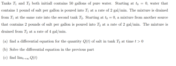 Tanks T1 and T2 both initial contains 50 gallons of pure water. Starting at t = 0, water that contains 1 pound of salt per ga