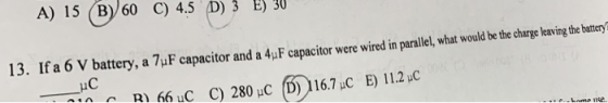 A) 1s 60 ) 45 ) 3 153 50 A) 15 (B) 60 C) 4.5 D) 3E 30 13. Ifa 6 V battery, a 7uF capacitor and a 4uF capacitor were wired in