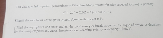 The characteristic equation (denominator of the closed-loop transfer function set equal to zero) is given s3 + 2s2 + (20K +7)