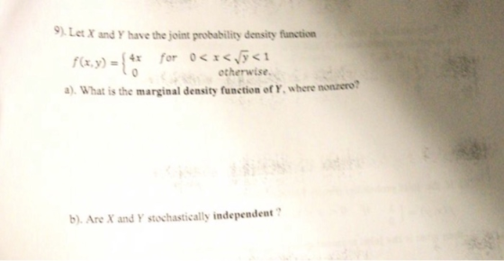 9 Let X and Y have the joint probability density function f(x, y) ={4x for 。< otherwise a) What is the marginal density funct