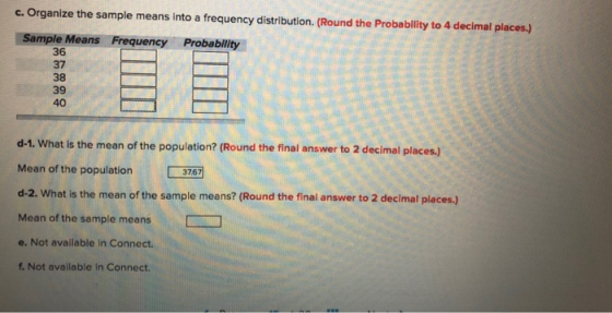 c. Organize the sample means into a frequency distribution. (Round the Probablity to 4 decimal places.) Sample Means Frequenc