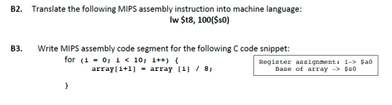 B2. Translate the following MIPS assembly instruction into machine language: lw $t8, 100($s0) B3 Write MIPS assembly code seg